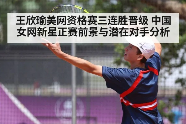 王欣瑜美网资格赛三连胜晋级 中国女网新星正赛前景与潜在对手分析
