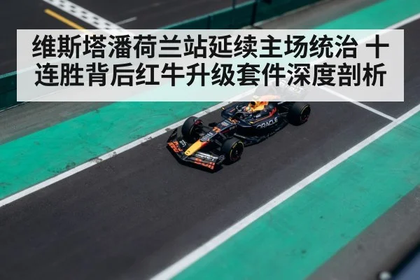 维斯塔潘荷兰站延续主场统治 十连胜背后红牛升级套件深度剖析