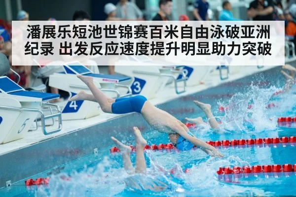 潘展乐短池世锦赛百米自由泳破亚洲纪录 出发反应速度提升明显助力突破