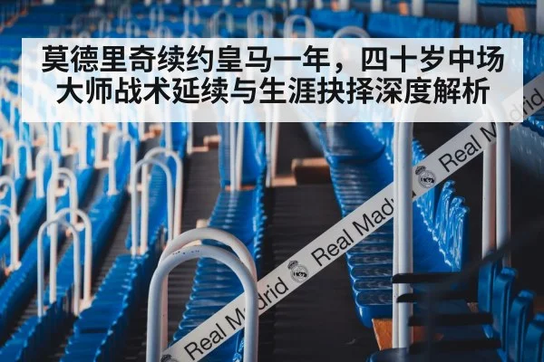 莫德里奇续约皇马一年,四十岁中场大师战术延续与生涯抉择深度解析