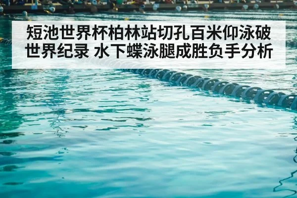 短池世界杯柏林站切孔百米仰泳破世界纪录 水下蝶泳腿成胜负手分析