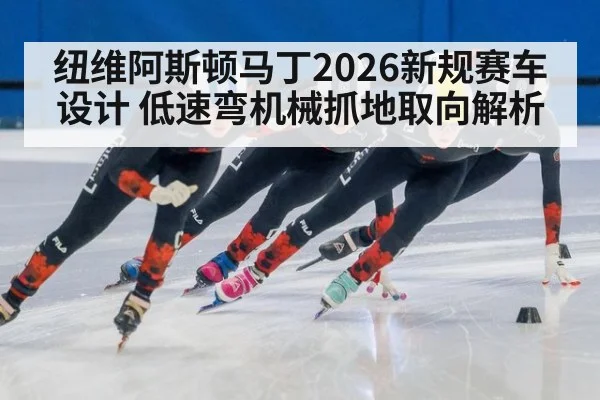 纽维阿斯顿马丁2026新规赛车设计 低速弯机械抓地取向解析