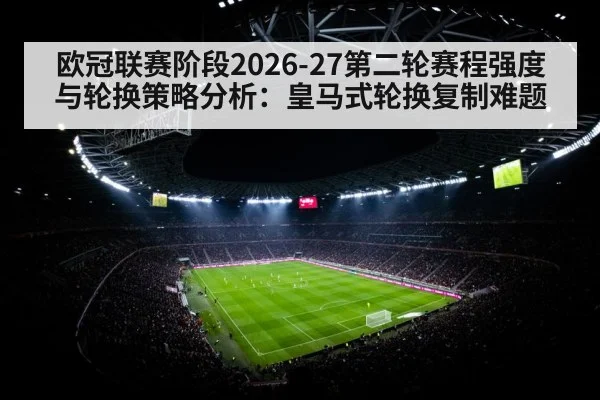 欧冠联赛阶段2026-27第二轮赛程强度与轮换策略分析：皇马式轮换复制难题