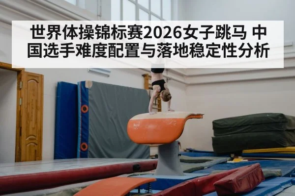 世界体操锦标赛2026女子跳马 中国选手难度配置与落地稳定性分析